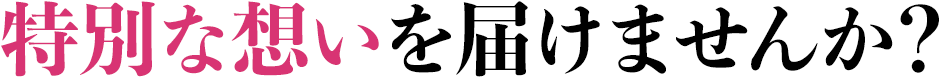 特別な想いを届けませんか?